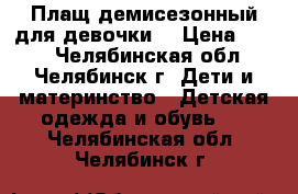 Плащ демисезонный для девочки. › Цена ­ 800 - Челябинская обл., Челябинск г. Дети и материнство » Детская одежда и обувь   . Челябинская обл.,Челябинск г.